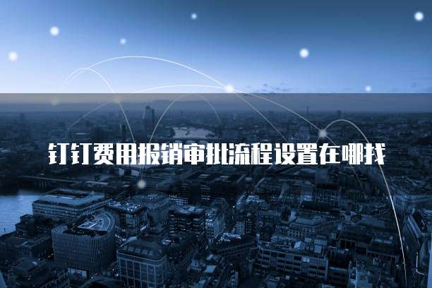 钉钉费用报销审批流程设置在哪找