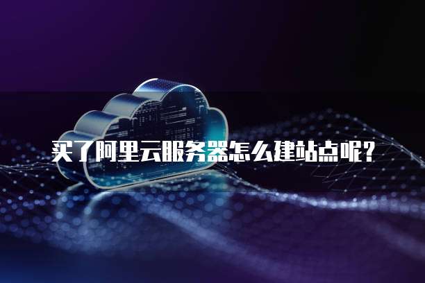 买了阿里云服务器怎么建站点呢?