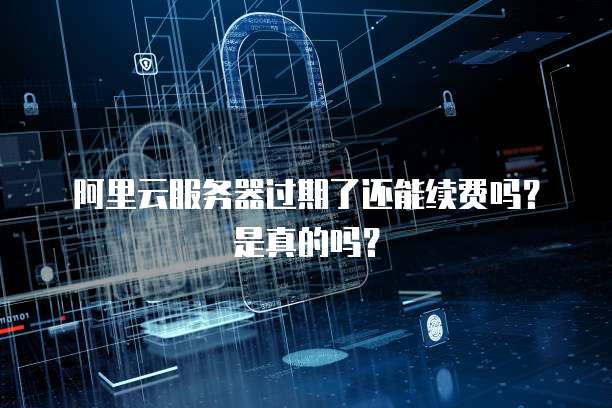 阿里云服务器过期了还能续费吗?是真的吗?