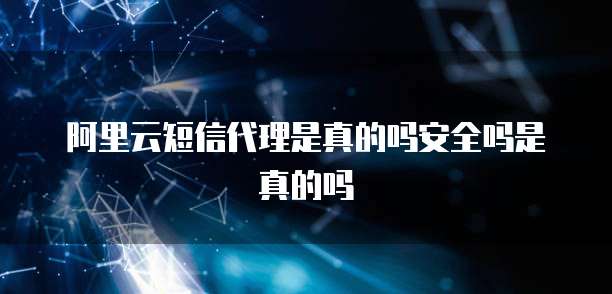 阿里云短信代理是真的吗安全吗是真的吗