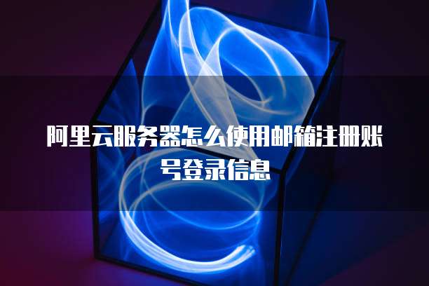 阿里云服务器怎么使用邮箱注册账号登录信息