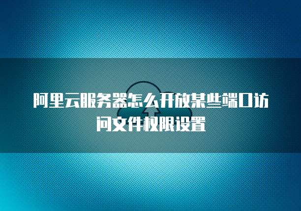 阿里云服务器怎么开放某些端口访问文件权限设置