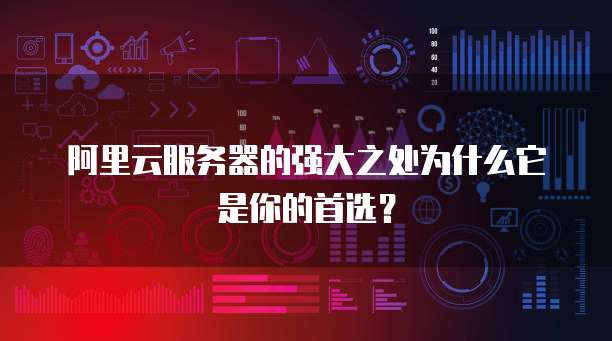 阿里云服务器的强大之处为什么它是你的首选?