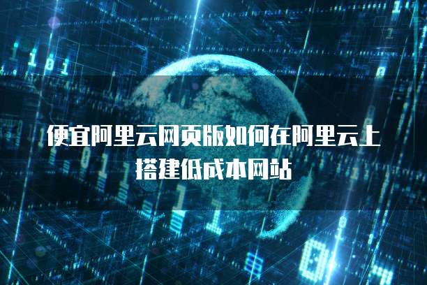 便宜阿里云网页版如何在阿里云上搭建低成本网站