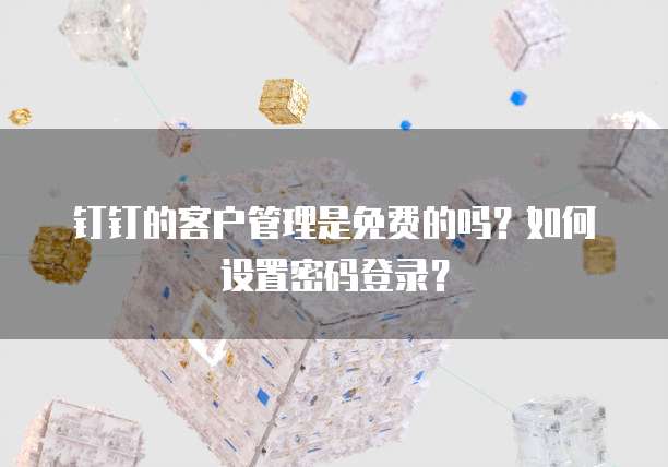 钉钉的客户管理是免费的吗?如何设置密码登录?
