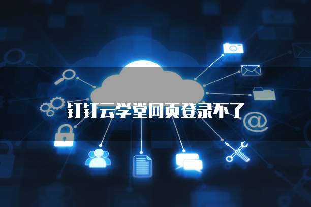 钉钉云学堂网页登录不了