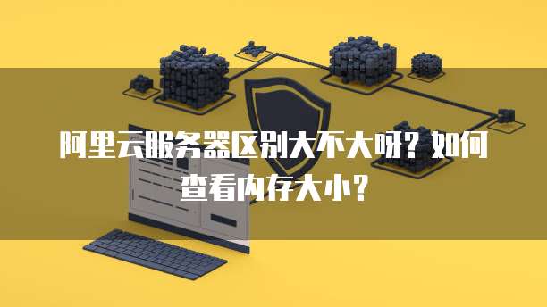 阿里云服务器区别大不大呀?如何查看内存大小?