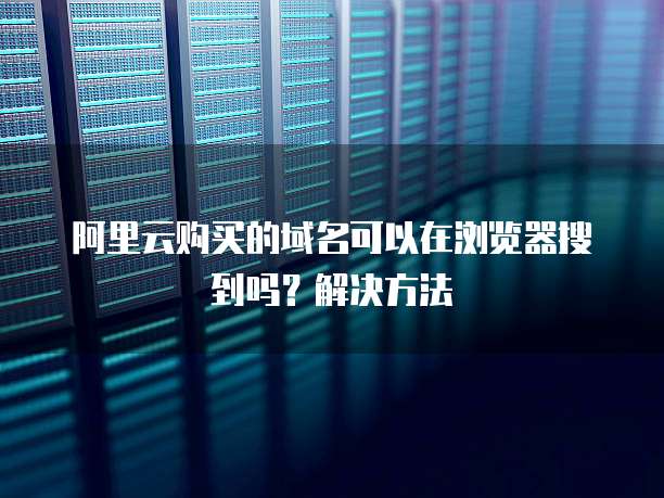阿里云购买的域名可以在浏览器搜到吗?解决方法