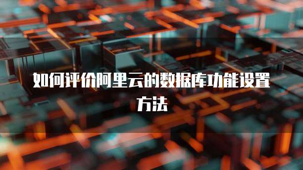 如何评价阿里云的数据库功能设置方法