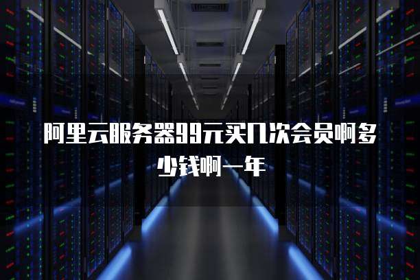 阿里云服务器99元买几次会员啊多少钱啊一年
