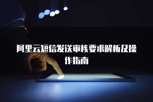 阿里云短信发送审核要求解析及操作指南