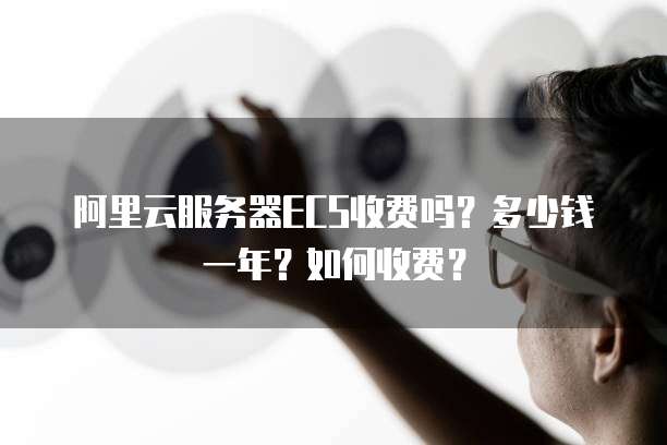 阿里云服务器ECS收费吗?多少钱一年?如何收费?