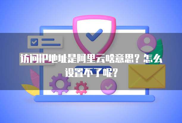 访问IP地址是阿里云啥意思?怎么设置不了呢?