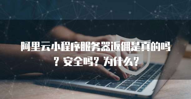 阿里云小程序服务器返佣是真的吗？安全吗？为什么？