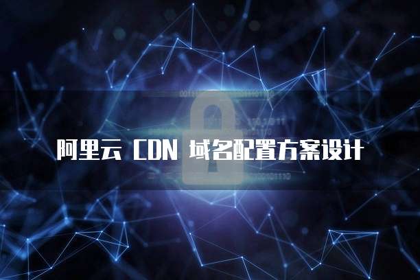 阿里云 CDN 域名配置方案设计