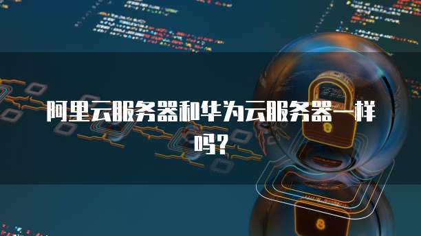 阿里云服务器和华为云服务器一样吗?