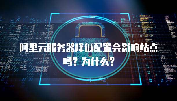 阿里云服务器降低配置会影响站点吗？为什么？