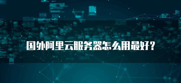 国外阿里云服务器怎么用最好?
