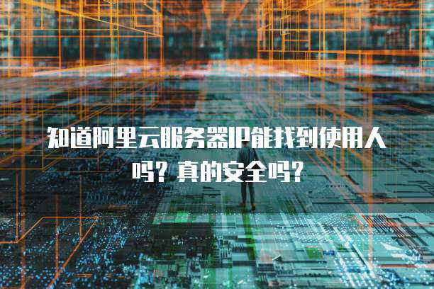 知道阿里云服务器IP能找到使用人吗？真的安全吗？