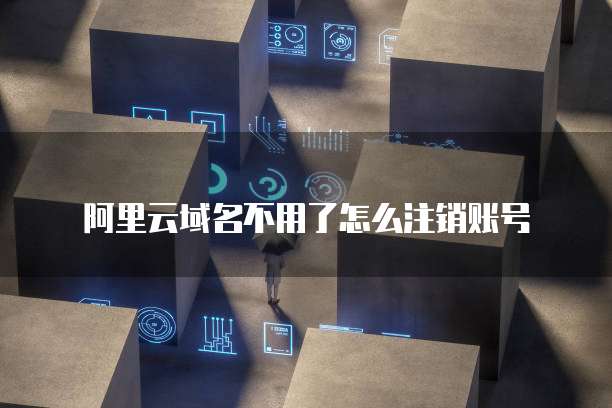 阿里云域名不用了怎么注销账号