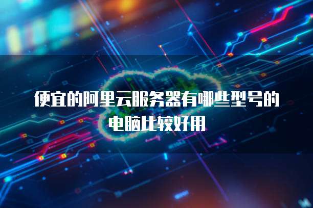 便宜的阿里云服务器有哪些型号的电脑比较好用