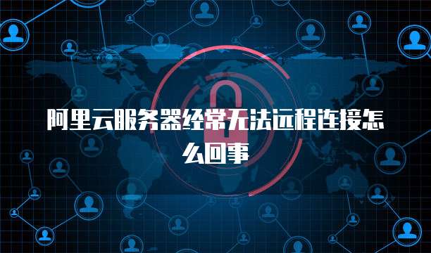 阿里云服务器经常无法远程连接怎么回事