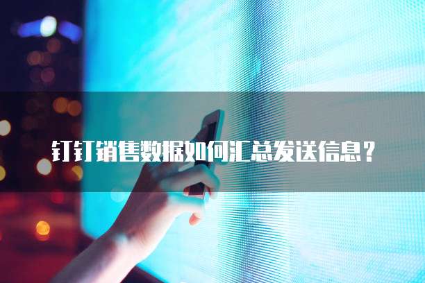 钉钉销售数据如何汇总发送信息？