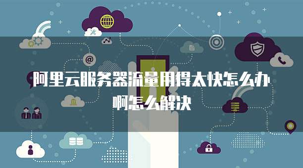 阿里云服务器流量用得太快怎么办啊怎么解决