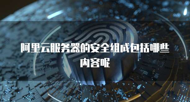 阿里云服务器的安全组成包括哪些内容呢
