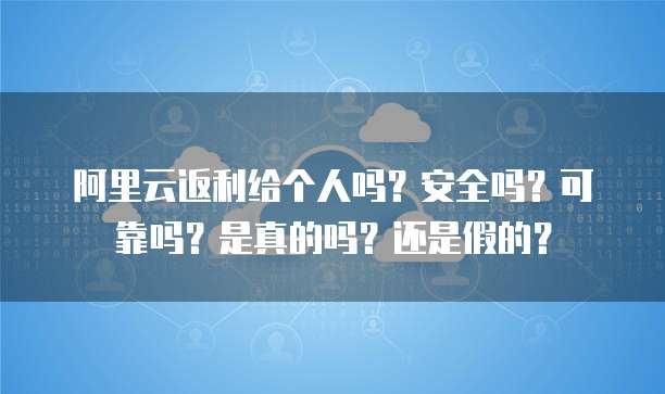 阿里云返利给个人吗?安全吗?可靠吗?是真的吗?还是假的?