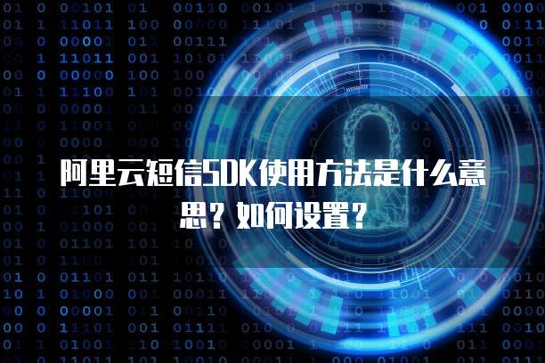 阿里云短信SDK使用方法是什么意思?如何设置?