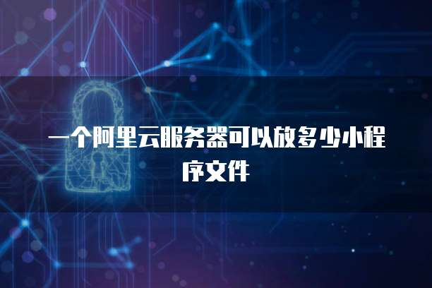 一个阿里云服务器可以放多少小程序文件