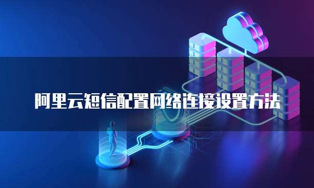阿里云短信配置网络连接设置方法
