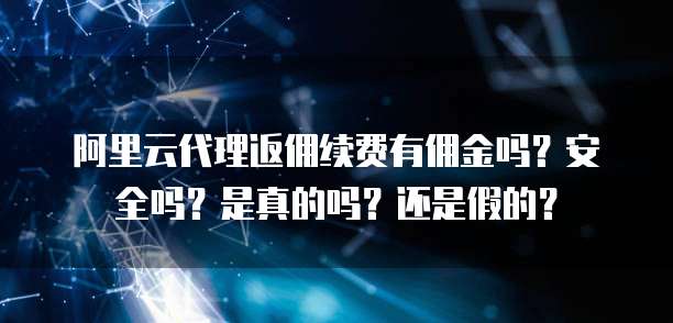 阿里云代理返佣续费有佣金吗?安全吗?是真的吗?还是假的?