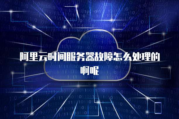 阿里云时间服务器故障怎么处理的啊呢