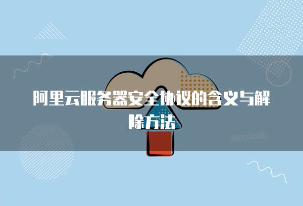 阿里云服务器安全协议的含义与解除方法