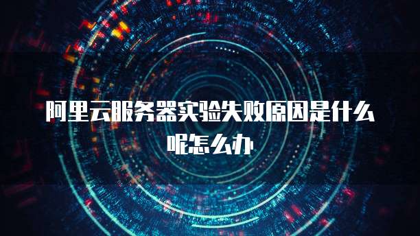 阿里云服务器实验失败原因是什么呢怎么办