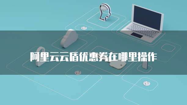 阿里云云盾优惠券在哪里操作