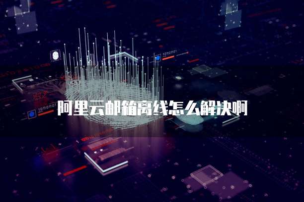 阿里云邮箱离线怎么解决啊