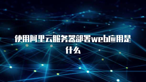 使用阿里云服务器部署web应用是什么