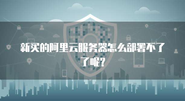 新买的阿里云服务器怎么部署不了了呢?