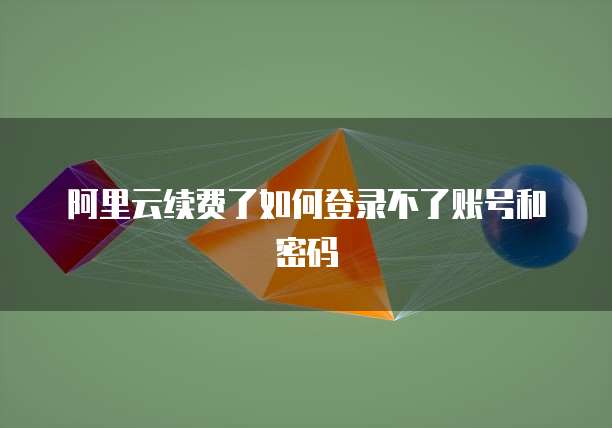 阿里云续费了如何登录不了账号和密码