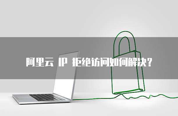 阿里云 IP 拒绝访问如何解决？