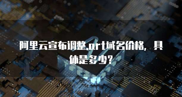 阿里云宣布调整.art域名价格,具体是多少?