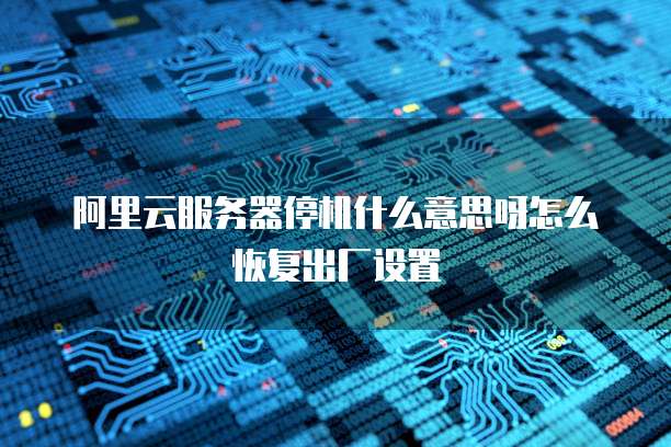 阿里云服务器停机什么意思呀怎么恢复出厂设置