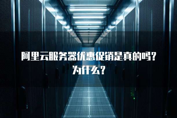 阿里云服务器优惠促销是真的吗?为什么?