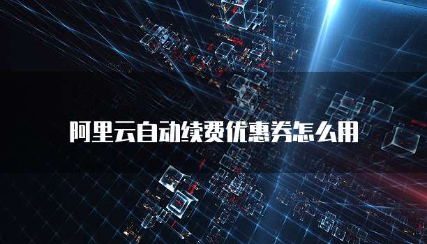 阿里云自动续费优惠券怎么用