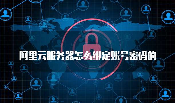 阿里云服务器怎么绑定账号密码的