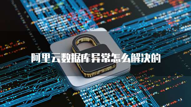阿里云数据库异常怎么解决的