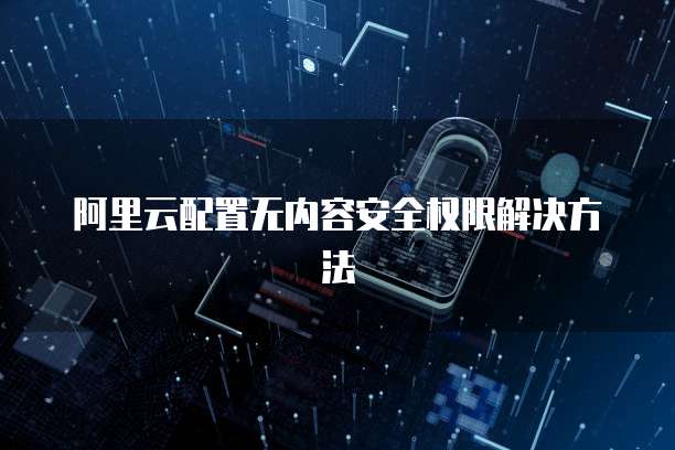 阿里云配置无内容安全权限解决方法